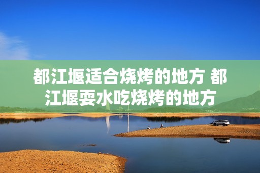 都江堰适合烧烤的地方 都江堰耍水吃烧烤的地方